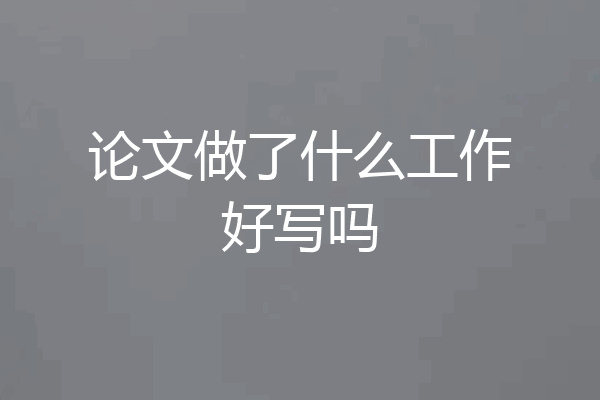 论文做了什么工作好写吗