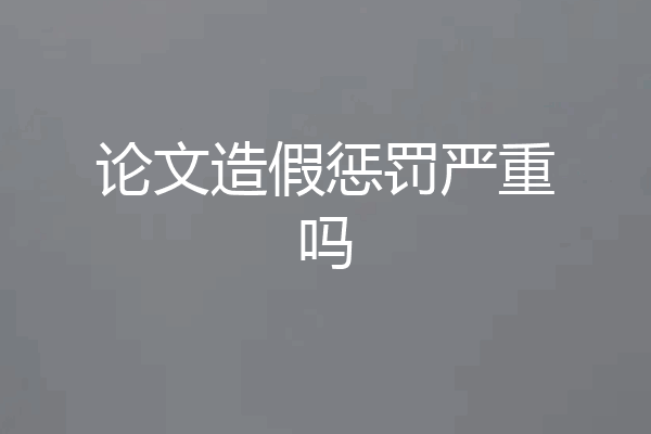 论文造假惩罚严重吗