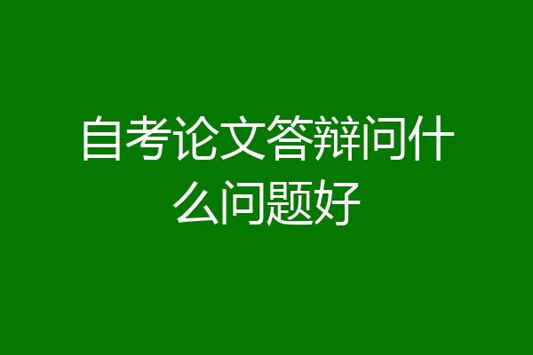 自考论文答辩问什么问题好