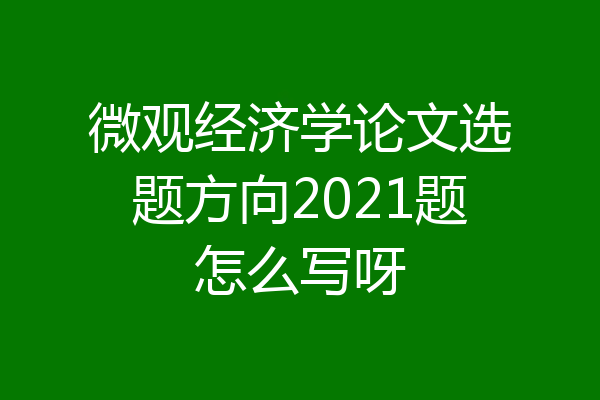 微观经济学论文选题方向2021题怎么写呀