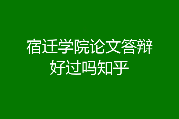 宿迁学院论文答辩好过吗知乎