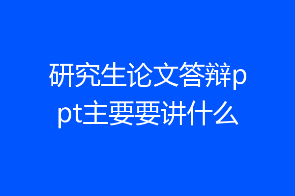 研究生论文答辩ppt主要要讲什么