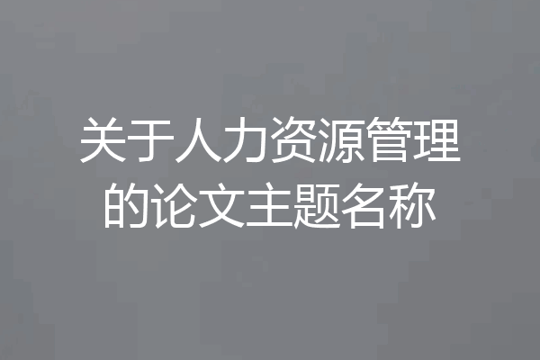 关于人力资源管理的论文主题名称