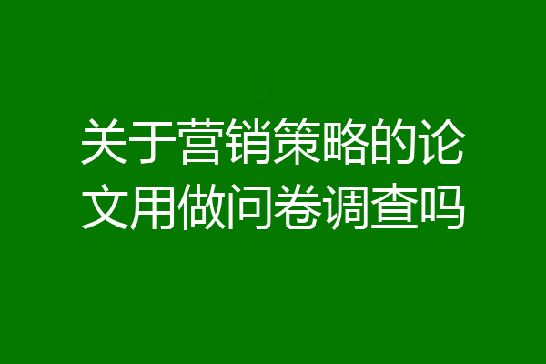 关于营销策略的论文用做问卷调查吗