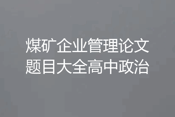 煤矿企业管理论文题目大全高中政治