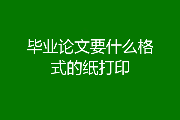 毕业论文要什么格式的纸打印