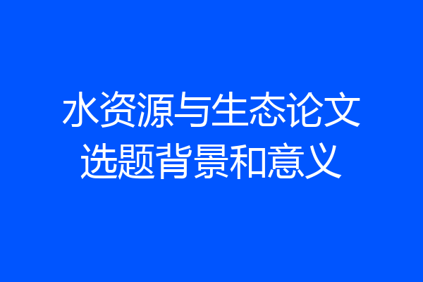 水资源与生态论文选题背景和意义