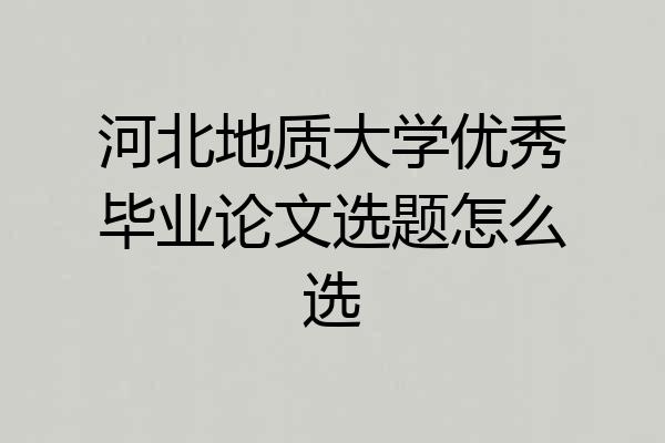 河北地质大学优秀毕业论文选题怎么选