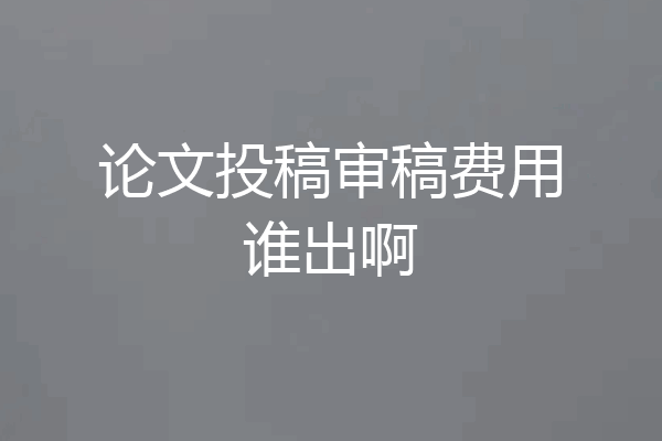 论文投稿审稿费用谁出啊