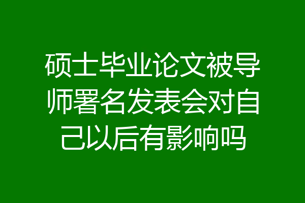 硕士毕业论文被导师署名发表会对自己以后有影响吗