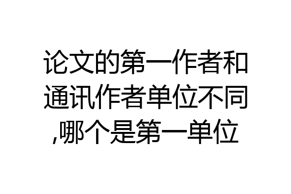 论文的第一作者和通讯作者单位不同,哪个是第一单位
