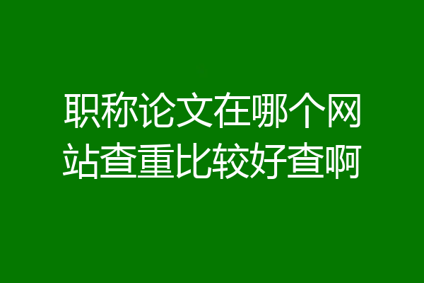 职称论文在哪个网站查重比较好查啊