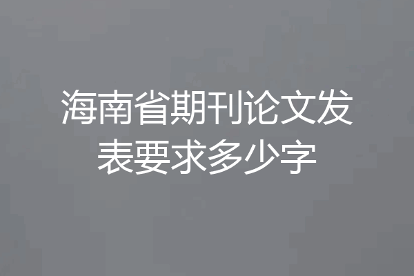 海南省期刊论文发表要求多少字