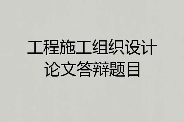 工程施工组织设计论文答辩题目