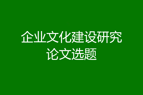 企业文化建设研究论文选题