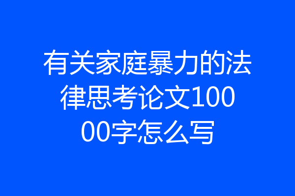 有关家庭暴力的法律思考论文10000字怎么写