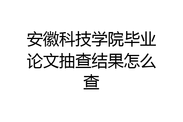 安徽科技学院毕业论文抽查结果怎么查