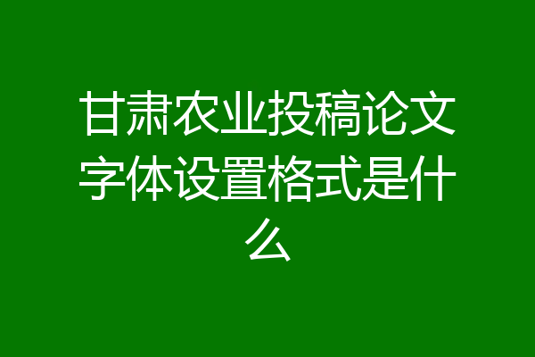 甘肃农业投稿论文字体设置格式是什么