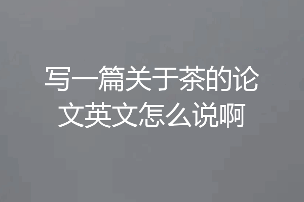 写一篇关于茶的论文英文怎么说啊