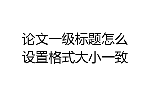 论文一级标题怎么设置格式大小一致
