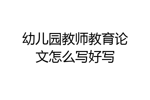 幼儿园教师教育论文怎么写好写