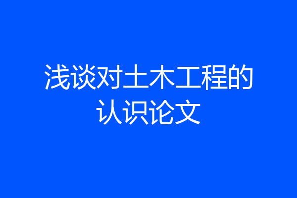 浅谈对土木工程的认识论文
