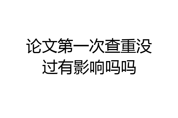 论文第一次查重没过有影响吗吗