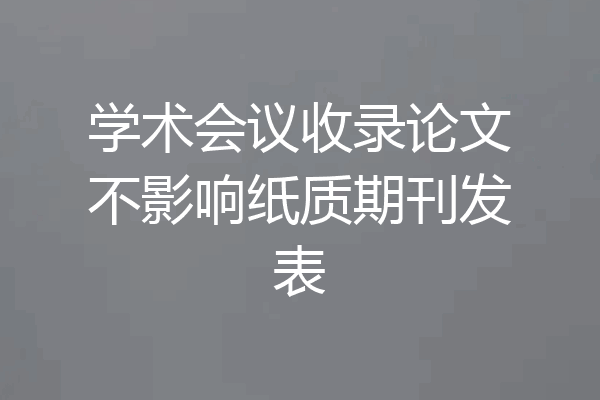 学术会议收录论文不影响纸质期刊发表