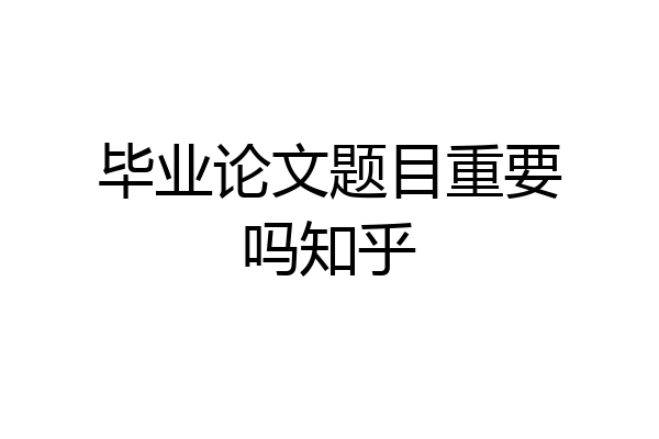 毕业论文题目重要吗知乎