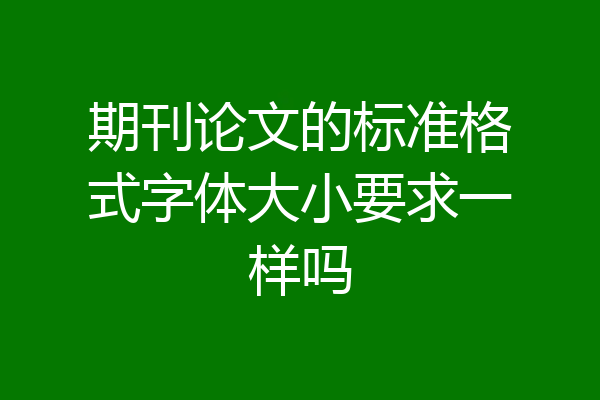 期刊论文的标准格式字体大小要求一样吗