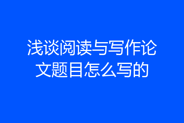 浅谈阅读与写作论文题目怎么写的
