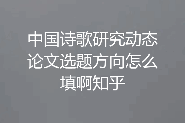 中国诗歌研究动态论文选题方向怎么填啊知乎