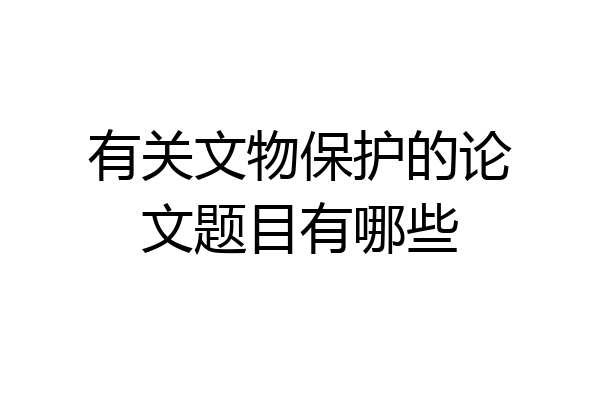 有关文物保护的论文题目有哪些