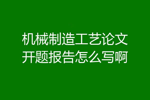 机械制造工艺论文开题报告怎么写啊