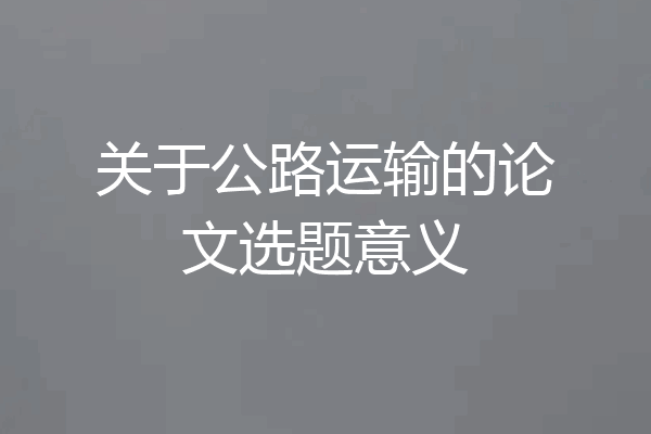 关于公路运输的论文选题意义