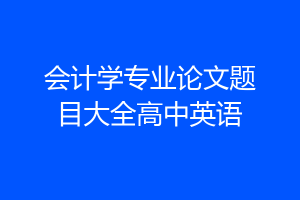 会计学专业论文题目大全高中英语