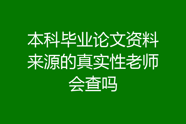 本科毕业论文资料来源的真实性老师会查吗