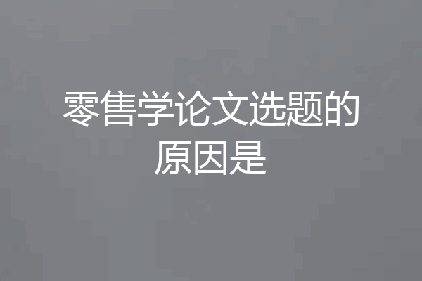 零售学论文选题的原因是