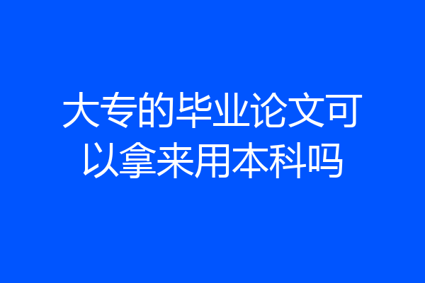 大专的毕业论文可以拿来用本科吗