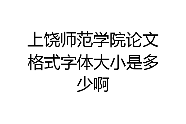 上饶师范学院论文格式字体大小是多少啊