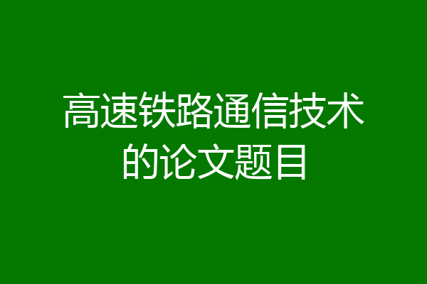 高速铁路通信技术的论文题目