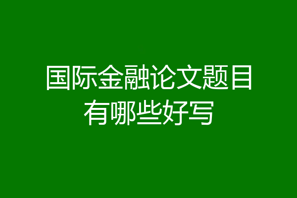 国际金融论文题目有哪些好写