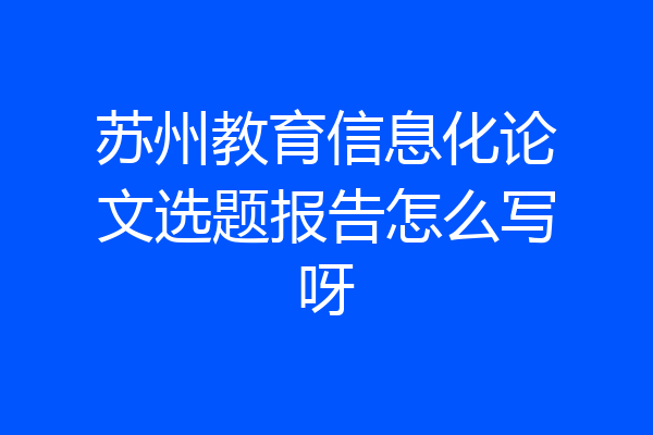 苏州教育信息化论文选题报告怎么写呀