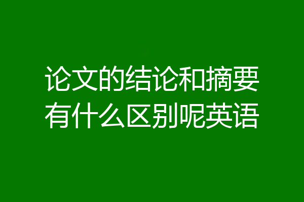 论文的结论和摘要有什么区别呢英语