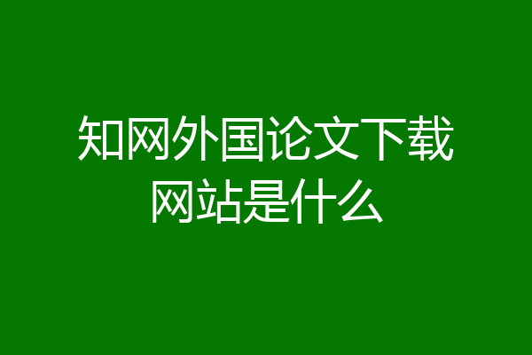 知网外国论文下载网站是什么