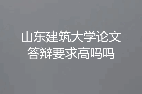 山东建筑大学论文答辩要求高吗吗