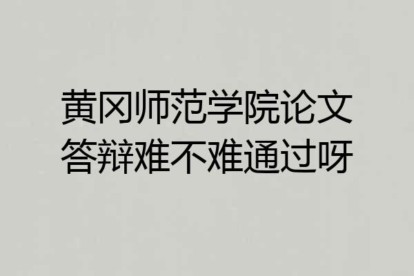 黄冈师范学院论文答辩难不难通过呀