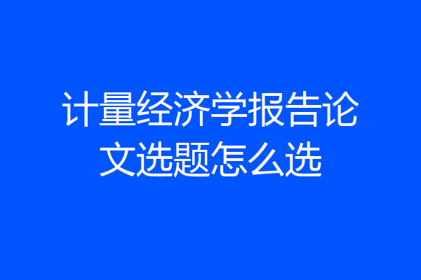 计量经济学报告论文选题怎么选