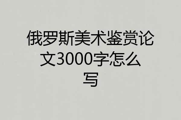 俄罗斯美术鉴赏论文3000字怎么写