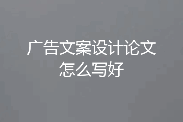 广告文案设计论文怎么写好